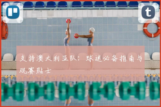 支持澳大利亚队：球迷必备指南与观赛贴士