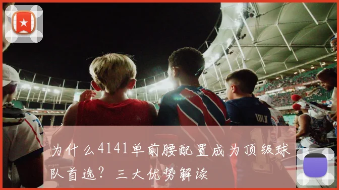 为什么4141单前腰配置成为顶级球队首选？三大优势解读