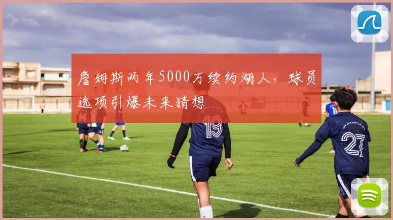 詹姆斯两年5000万续约湖人,球员选项引爆未来猜想