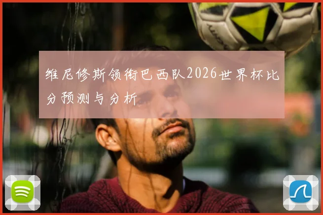 维尼修斯领衔巴西队2026世界杯比分预测与分析