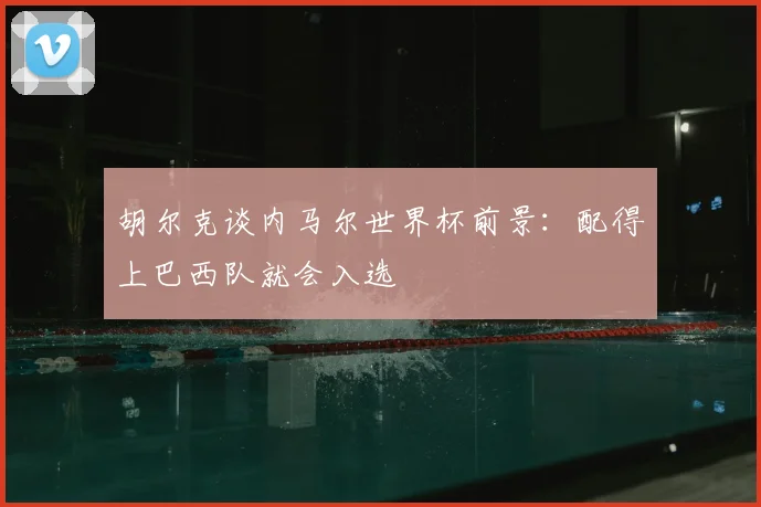胡尔克谈内马尔世界杯前景：配得上巴西队就会入选