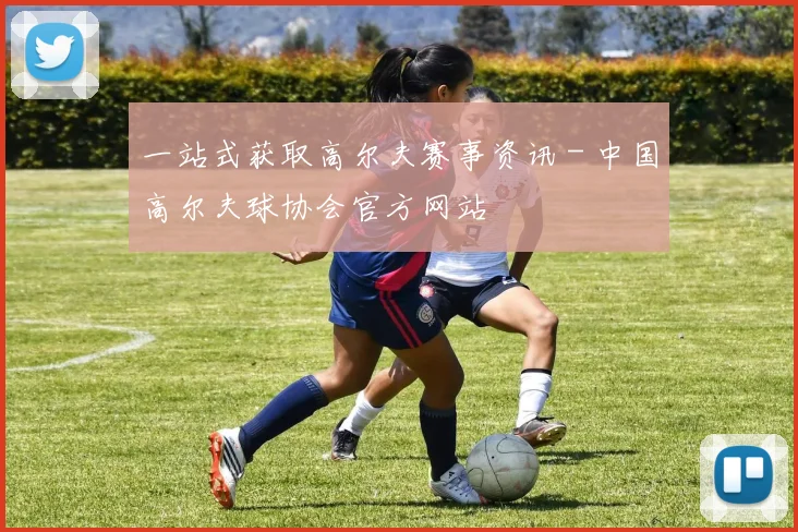 一站式获取高尔夫赛事资讯 - 中国高尔夫球协会官方网站