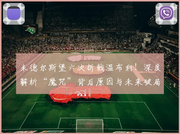 米德尔斯堡六次折戟温布利!深度解析“魔咒”背后原因与未来破局之路