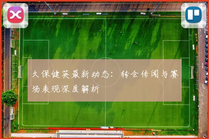 久保健英最新动态：转会传闻与赛场表现深度解析