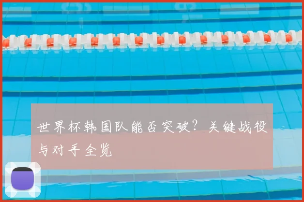 世界杯韩国队能否突破?关键战役与对手全览