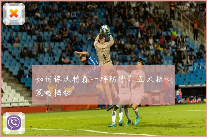如何像沃特森一样防守？五大核心策略揭秘