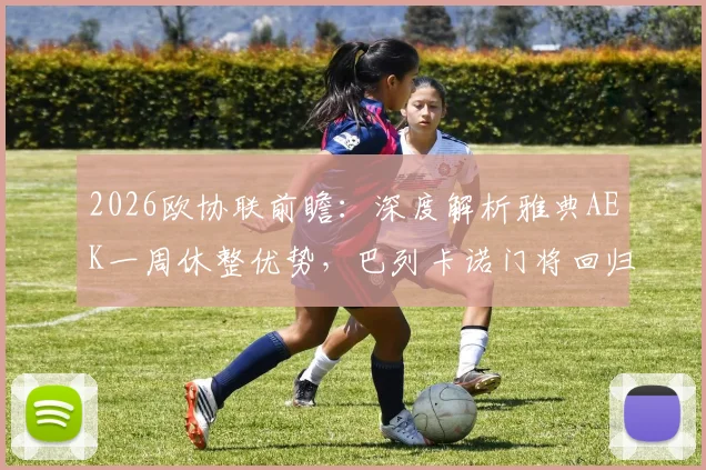 2026欧协联前瞻:深度解析雅典AEK一周休整优势,巴列卡诺门将回归或成比赛转折点