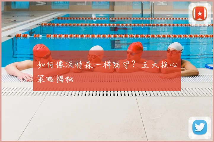 如何像沃特森一样防守？五大核心策略揭秘