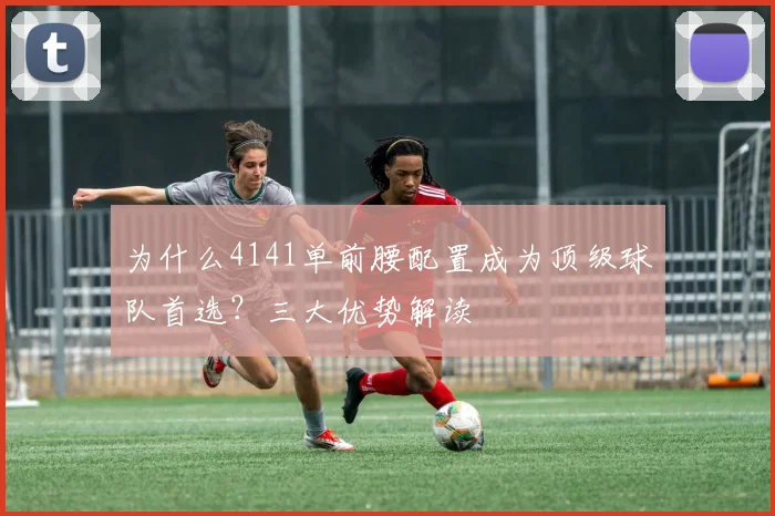 为什么4141单前腰配置成为顶级球队首选？三大优势解读
