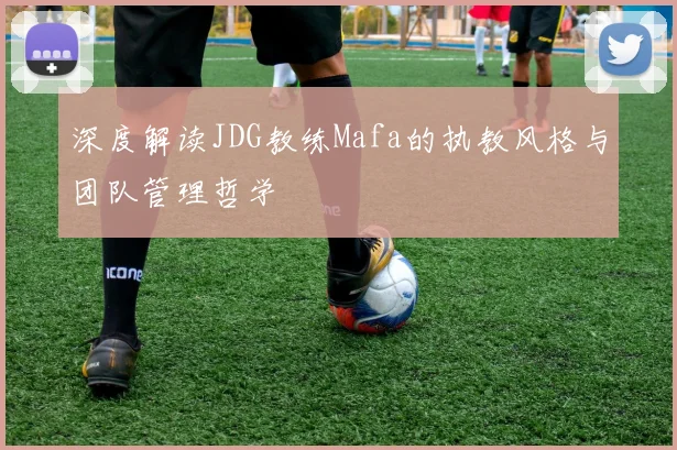 深度解读JDG教练Mafa的执教风格与团队管理哲学