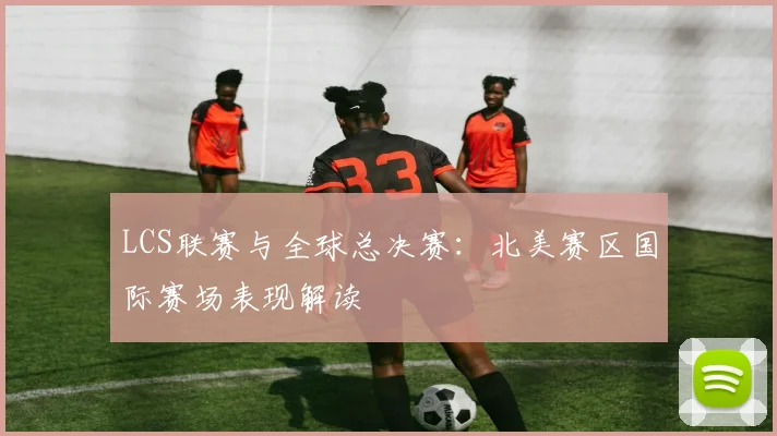 LCS联赛与全球总决赛：北美赛区国际赛场表现解读