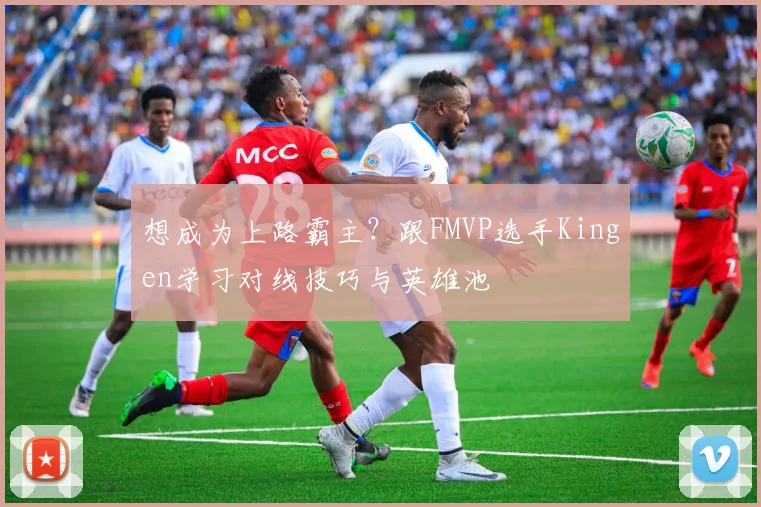 想成为上路霸主？跟FMVP选手Kingen学习对线技巧与英雄池