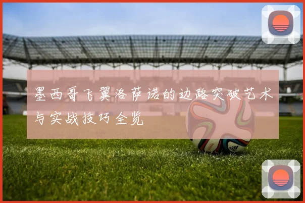 墨西哥飞翼洛萨诺的边路突破艺术与实战技巧全览