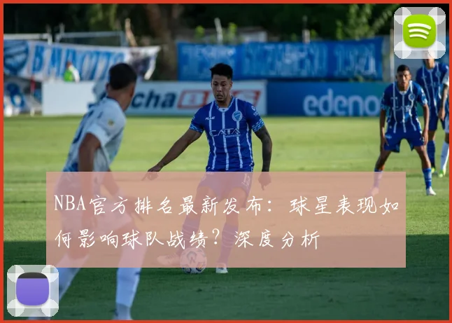 NBA官方排名最新发布：球星表现如何影响球队战绩？深度分析