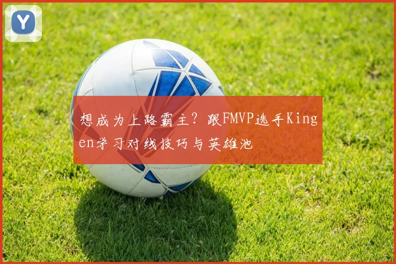 想成为上路霸主?跟FMVP选手Kingen学习对线技巧与英雄池