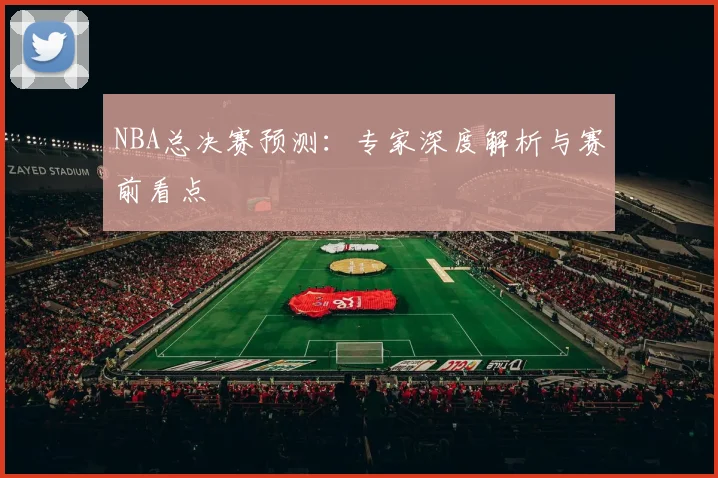 NBA总决赛预测:专家深度解析与赛前看点