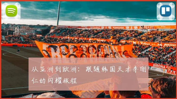 从亚洲到欧洲：跟随韩国天才李刚仁的闪耀旅程