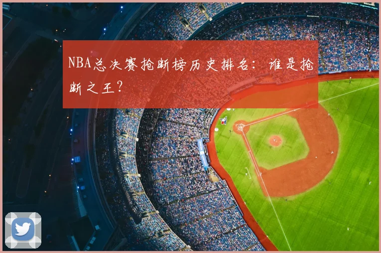 NBA总决赛抢断榜历史排名:谁是抢断之王?