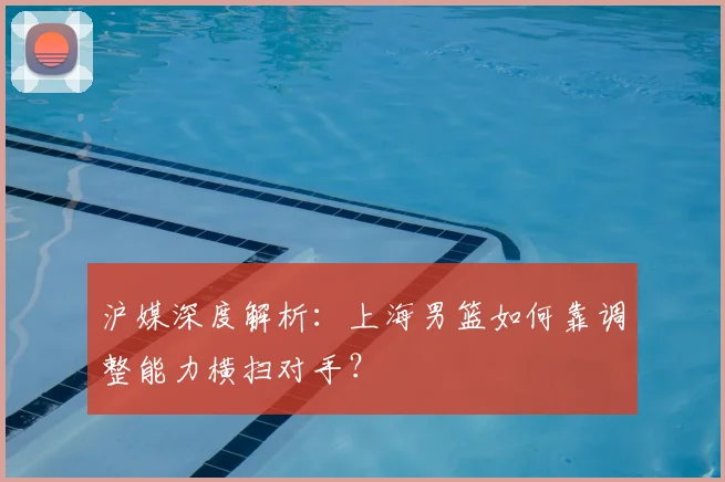 沪媒深度解析：上海男篮如何靠调整能力横扫对手？