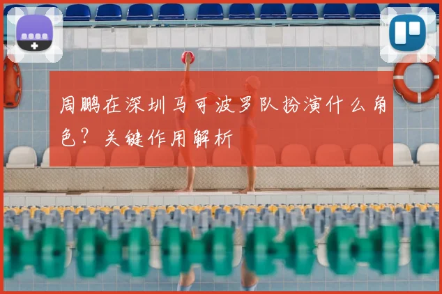 周鹏在深圳马可波罗队扮演什么角色？关键作用解析