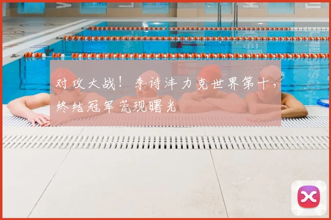 对攻大战！李诗沣力克世界第十，终结冠军荒现曙光