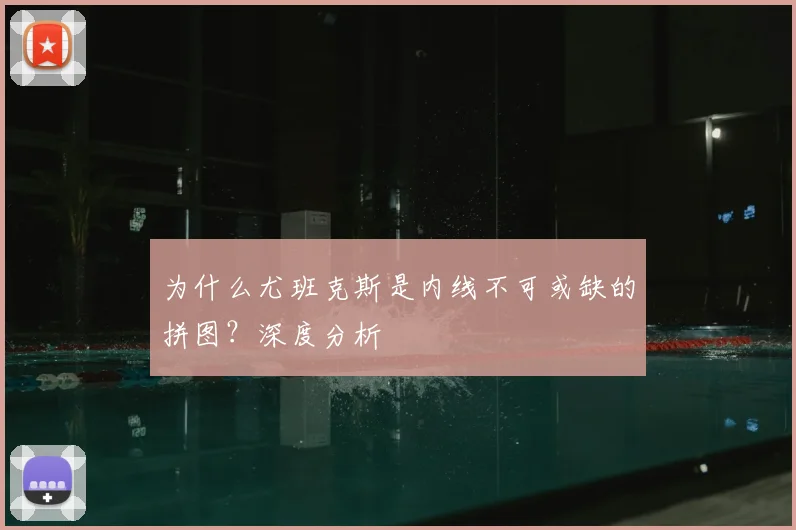 为什么尤班克斯是内线不可或缺的拼图？深度分析