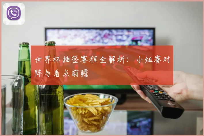 世界杯抽签赛程全解析：小组赛对阵与看点前瞻
