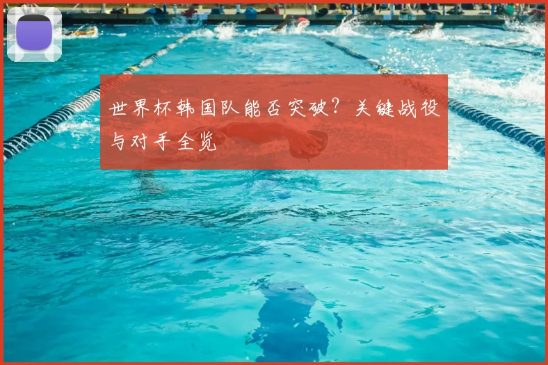 世界杯韩国队能否突破？关键战役与对手全览