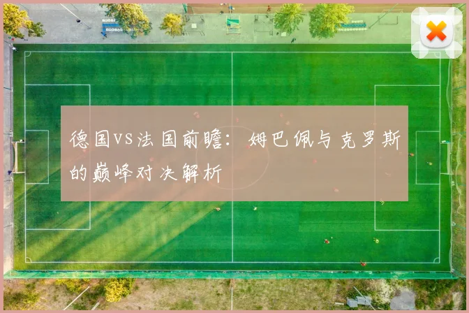 德国vs法国前瞻:姆巴佩与克罗斯的巅峰对决解析