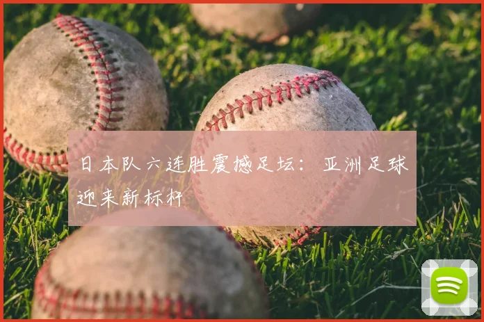 日本队六连胜震撼足坛:亚洲足球迎来新标杆