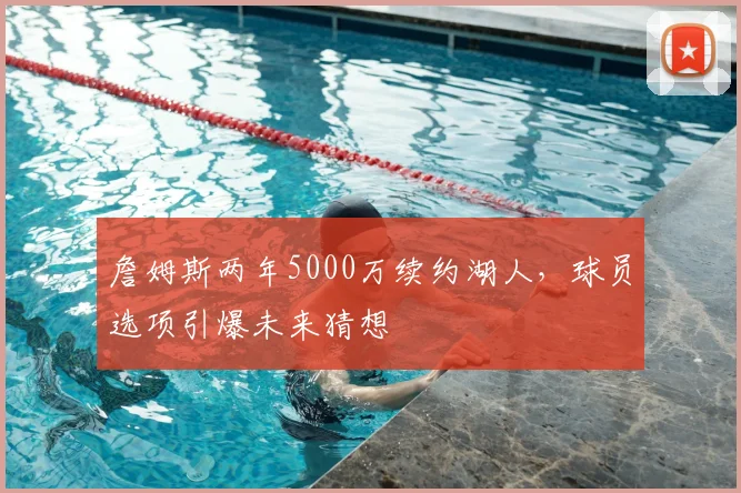 詹姆斯两年5000万续约湖人,球员选项引爆未来猜想