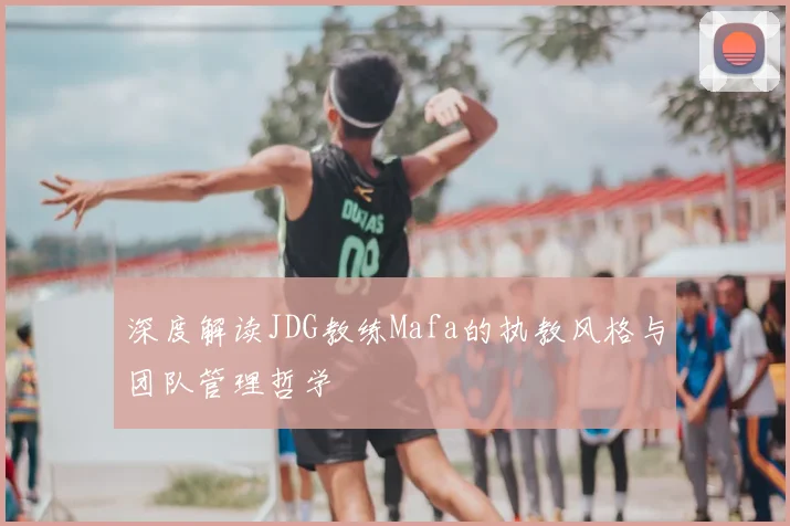 深度解读JDG教练Mafa的执教风格与团队管理哲学