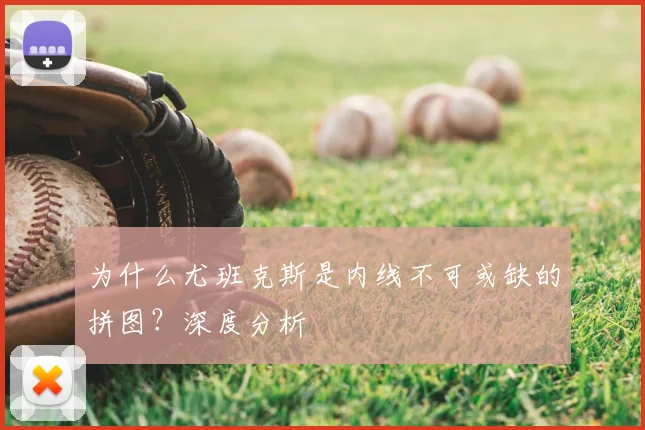 为什么尤班克斯是内线不可或缺的拼图？深度分析