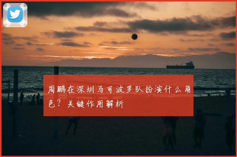 周鹏在深圳马可波罗队扮演什么角色？关键作用解析