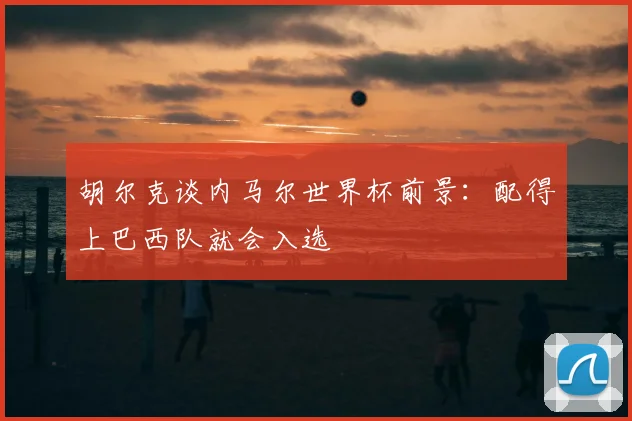 胡尔克谈内马尔世界杯前景：配得上巴西队就会入选