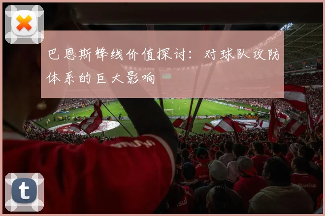 巴恩斯锋线价值探讨：对球队攻防体系的巨大影响
