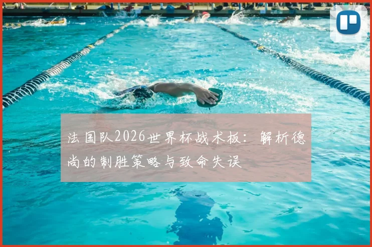 法国队2026世界杯战术板：解析德尚的制胜策略与致命失误