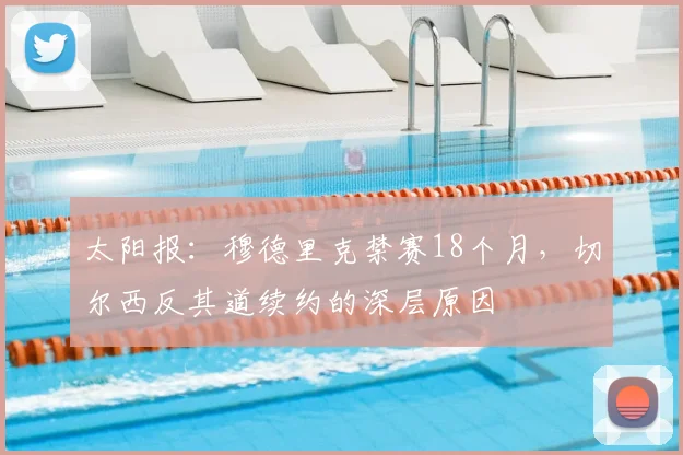 太阳报：穆德里克禁赛18个月，切尔西反其道续约的深层原因